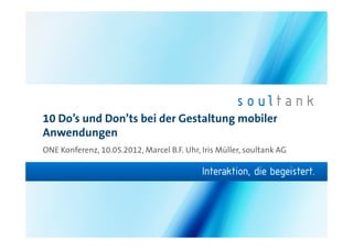 10 Do’s und Don’ts bei der Gestaltung mobiler
Anwendungen
ONE Konferenz, 10.05.2012, Marcel B.F. Uhr, Iris Müller, soultank AG
 
