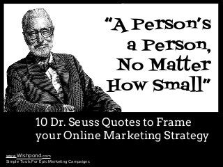 www.Wishpond.com 
Simple Tools For Epic Marketing Campaigns 
“A Person’s 
a Person, 
No Matter 
How Small” 
10 Dr. Seuss Quotes to Frame 
your Online Marketing Strategy 
 