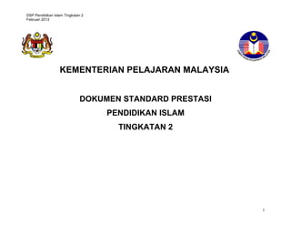 DSP Pendidikan Islam Tingkatan 2
Februari 2013

KEMENTERIAN PELAJARAN MALAYSIA
DOKUMEN STANDARD PRESTASI
PENDIDIKAN ISLAM
TINGKATAN 2

1

 
