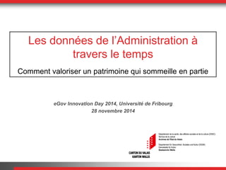 Les données de l’Administration à travers le temps Comment valoriser un patrimoine qui sommeille en partie 
eGov Innovation Day 2014, Université de Fribourg 
28 novembre 2014  