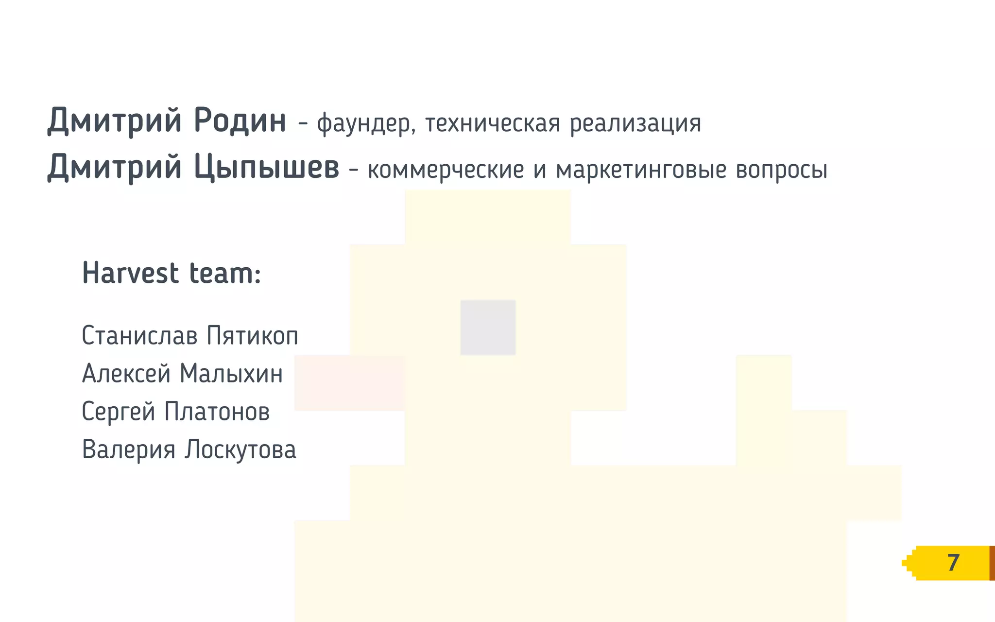 7
Дмитрий Родин - фаундер, техническая реализация
Дмитрий Цыпышев - коммерческие и маркетинговые вопросы
Harvest team:
Станислав Пятикоп
Алексей Малыхин
Сергей Платонов
Валерия Лоскутова
