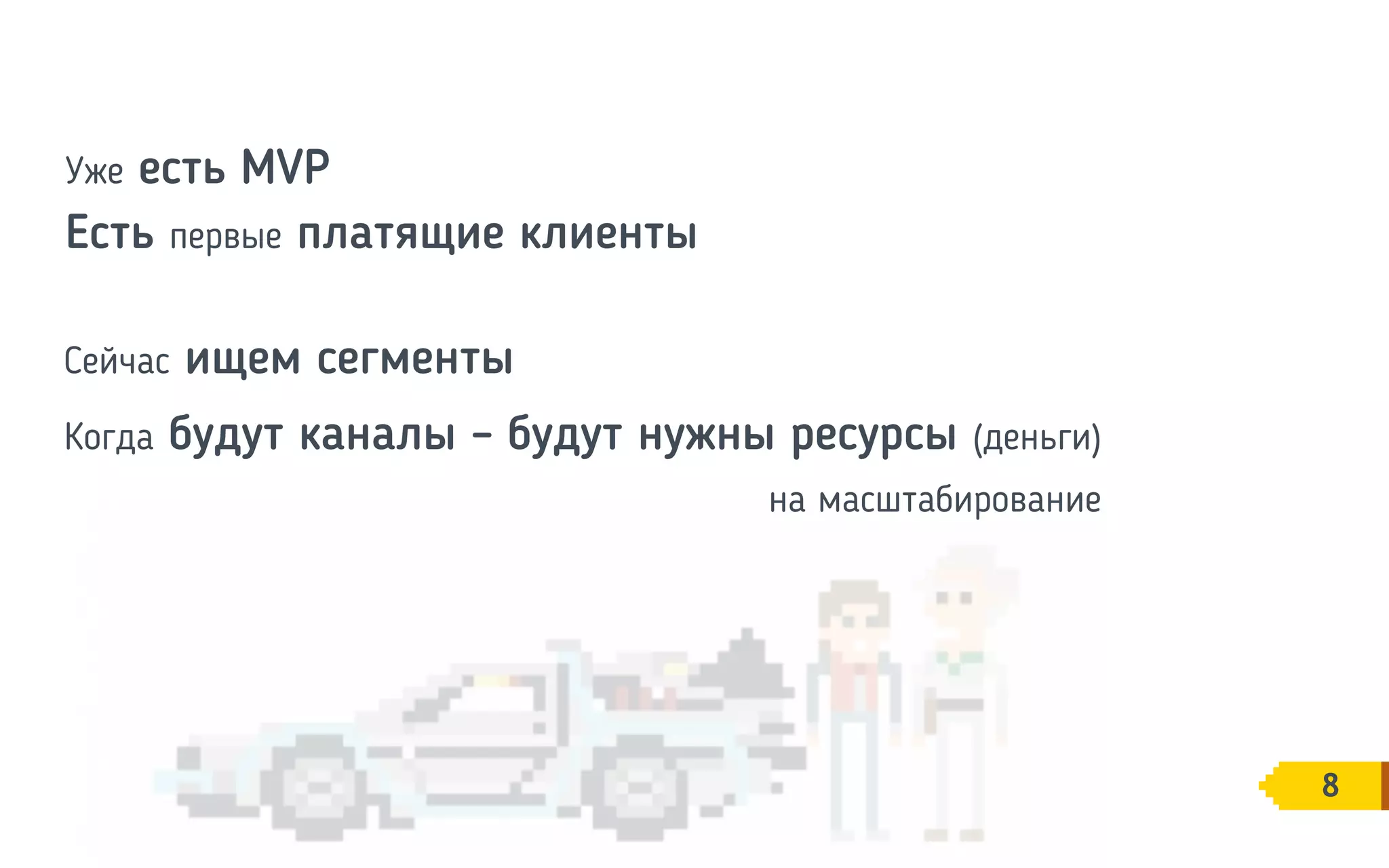 8
Уже есть MVP
Есть первые платящие клиенты
Когда будут каналы – будут нужны ресурсы (деньги)
на масштабирование
Сейчас ищем сегменты