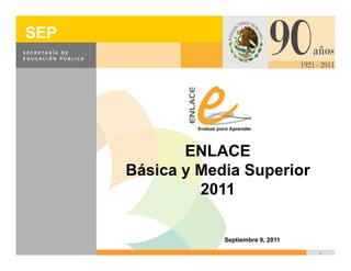 SEP




             ENLACE
      Básica y Media Superior
               2011

                  Septiembre 9, 2011
                                       1
 
