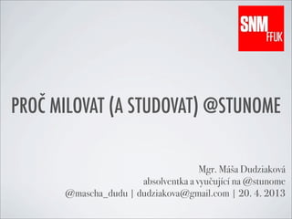 PROČ MILOVAT (A STUDOVAT) @STUNOME
Mgr. Máša Dudziaková
absolventka a vyučující na @stunome
@mascha_dudu | dudziakova@gmail.com | 20. 4. 2013
 