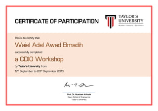 CERTIFICATE OF PARTICIPATION
This is to certify that
Waiel Adel Awad Elmadih
successfully completed
a CDIO Workshop
by Taylor’s University from
17th September to 20th September 2013
Prof. Dr. Mushtak Al-Atabi
Dean, School of Engineering
Taylor’s University
 