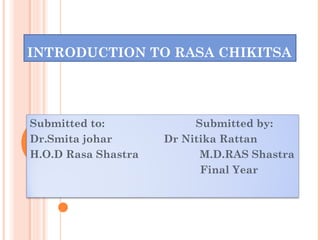 INTRODUCTION TO RASA CHIKITSA
Submitted to: Submitted by:
Dr.Smita johar Dr Nitika Rattan
H.O.D Rasa Shastra M.D.RAS Shastra
Final Year
 