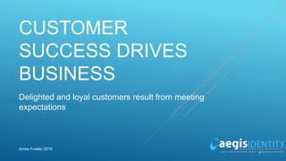 CUSTOMER
SUCCESS DRIVES
BUSINESS
Delighted and loyal customers result from meeting
expectations
Ames Fowler 2016
 