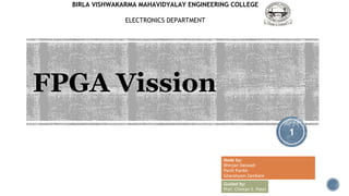 FPGA Vission
1
Made by:
Bhinjan Dalwadi
Parth Parikh
Ghanshyam Zambare
Guided by:
Prof. Chintan S. Patel
BIRLA VISHWAKARMA MAHAVIDYALAY ENGINEERING COLLEGE
ELECTRONICS DEPARTMENT
 