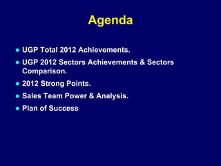 Agenda
 UGP Total 2012 Achievements.
 UGP 2012 Sectors Achievements & Sectors
Comparison.
 2012 Strong Points.
 Sales Team Power & Analysis.
 Plan of Success
 