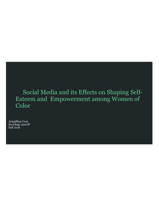 Social Media and its Effects on Shaping Self-
Esteem and Empowerment among Women of
Color
Anngillian Cruz
Sociology 5201W
Fall 2016
 