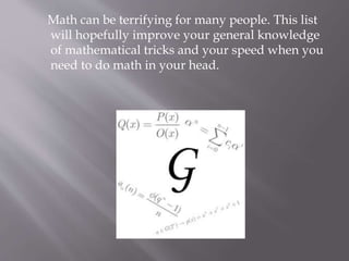 Math can be terrifying for many people. This list
will hopefully improve your general knowledge
of mathematical tricks and your speed when you
need to do math in your head.
 