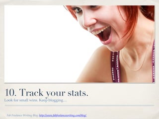 10. Track your stats.
Look for small wins. Keep blogging… !
Fab Freelance Writing Blog: http://www.fabfreelancewriting.com/blog/ !
 
