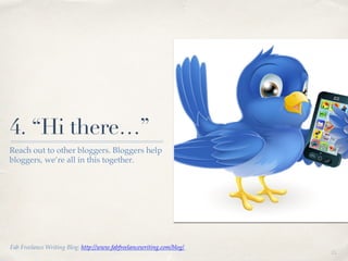 01!
4. “Hi there…”
Reach out to other bloggers. Bloggers help
bloggers, we’re all in this together. !
Fab Freelance Writing Blog: http://www.fabfreelancewriting.com/blog/ !
 