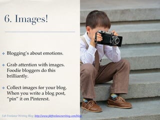 01!
6. Images!
✤  Blogging’s about emotions. !
✤  Grab attention with images.
Foodie bloggers do this
brilliantly.!
✤  Collect images for your blog.
When you write a blog post,
“pin” it on Pinterest.!
Fab Freelance Writing Blog: http://www.fabfreelancewriting.com/blog/ !
 