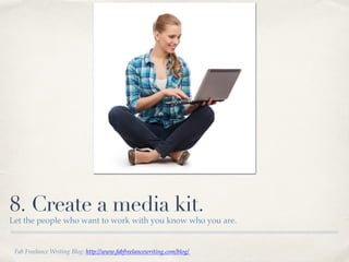 8. Create a media kit.
Let the people who want to work with you know who you are. !
Fab Freelance Writing Blog: http://www.fabfreelancewriting.com/blog/ !
 