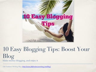 Fab Freelance Writing Blog: http://www.fabfreelancewriting.com/blog/ !
10 Easy Blogging Tips: Boost Your
Blog
Make money blogging, and enjoy it!
 