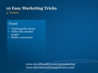 10 Easy Marketing Tricks
4. Twitter


 Tweet
 • Track popular stories
 • Follow like minded
   people
 • Build a community




                www.davidfrosdick.com/gomarketing
                www.internetmarketingresource.com
 