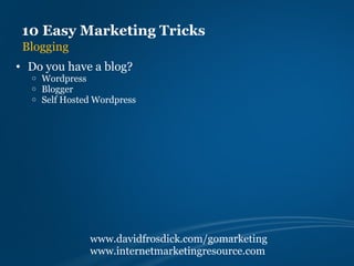 10 Easy Marketing Tricks
 Blogging
• Do you have a blog?
  o   Wordpress
  o   Blogger
  o   Self Hosted Wordpress




                www.davidfrosdick.com/gomarketing
                www.internetmarketingresource.com
 
