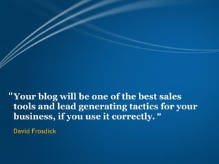 “ Your blog will be one of the best sales
  tools and lead generating tactics for your
  business, if you use it correctly. ”
 David Frosdick
 