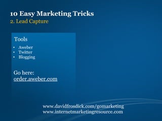 10 Easy Marketing Tricks
2. Lead Capture


 Tools
 • Aweber
 • Twitter
 • Blogging


 Go here:
 order.aweber.com



              www.davidfrosdick.com/gomarketing
              www.internetmarketingresource.com
 