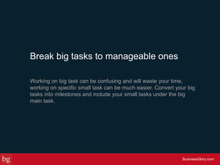 Break big tasks to manageable ones
Working on big task can be confusing and will waste your time,
working on specific smal...