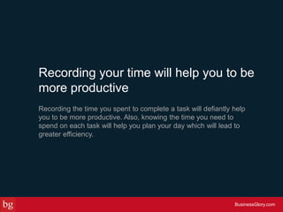 Recording your time will help you to be
more productive
Recording the time you spent to complete a task will defiantly hel...