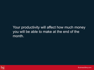 Your productivity will affect how much money
you will be able to make at the end of the
month.
BusinessGlory.com
 