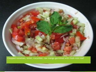Chopped tomatoes, onion, cucumber, raw mango garnished with fresh mint leaf
 