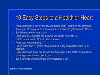 10 Easy Steps to a Healthier Heart ,[object Object],[object Object],[object Object],[object Object],[object Object],[object Object],[object Object],[object Object],[object Object],[object Object],by Michael F. Roizen  (RD 2/2007) 