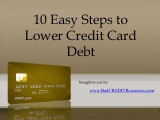 10 Easy Steps to 
Lower Credit Card 
Debt 
brought to you by: 
www.BadCREDITResources.com 
 