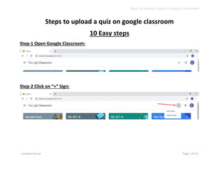 Steps to upload a quiz on google classroom
Loveleen Kumar Page 1 of 14
Steps to upload a quiz on google classroom
10 Easy steps
Step-1 Open Google Classroom:
Step-2 Click on “+” Sign:
 