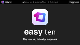 easy  ten angel.co/easy-ten | zaruta@easy10.com | Dmitry Zaruta
easy  ten
Play your way to foreign languages
 