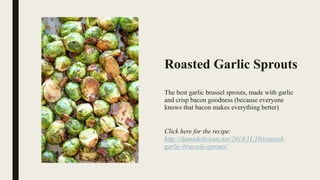 Roasted Garlic Sprouts
The best garlic brussel sprouts, made with garlic
and crisp bacon goodness (because everyone
knows that bacon makes everything better)
Click here for the recipe:
http://damndelicious.net/2014/11/10/roasted-
garlic-brussels-sprouts/
 
