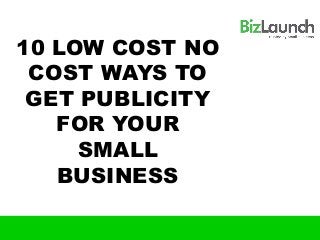 10 LOW COST NO
 COST WAYS TO
 GET PUBLICITY
   FOR YOUR
     SMALL
   BUSINESS
 
