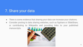 7. Share your data
● There is some evidence that sharing your data can increase your citations.
● Consider posting to data sharing websites, such as figshare or SlideShare,
or contributing to Wikipedia and providing links to your published
manuscripts.
10
 