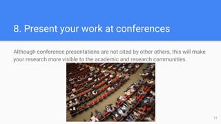 8. Present your work at conferences
Although conference presentations are not cited by other others, this will make
your research more visible to the academic and research communities.
11
 