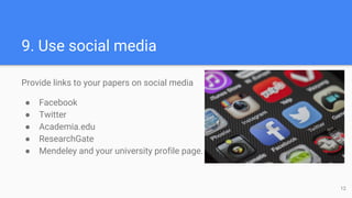 9. Use social media
Provide links to your papers on social media
● Facebook
● Twitter
● Academia.edu
● ResearchGate
● Mendeley and your university profile page.
12
 