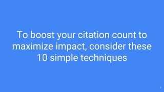 To boost your citation count to
maximize impact, consider these
10 simple techniques
3
 