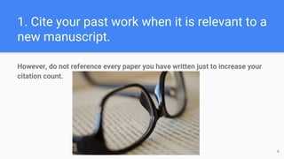 1. Cite your past work when it is relevant to a
new manuscript.
However, do not reference every paper you have written just to increase your
citation count.
4
 