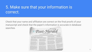 5. Make sure that your information is
correct.
Check that your name and affiliation are correct on the final proofs of your
manuscript and check that the paper’s information is accurate in database
searches.
8
 