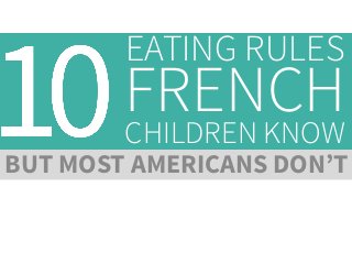 EATING RULES

FRENCH
CHILDREN KNOW

BUT MOST AMERICANS DON’T

 