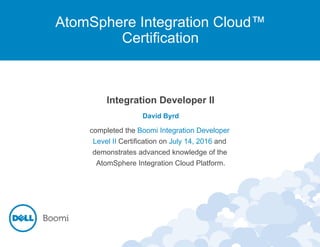 AtomSphere Integration Cloud™
Certification
Integration Developer II
David Byrd
completed the Boomi Integration Developer
Level II Certification on July 14, 2016 and
demonstrates advanced knowledge of the
AtomSphere Integration Cloud Platform.
 