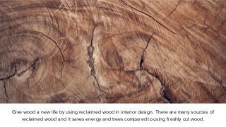 Give wood a new life by using reclaimed wood in interior design. There are many sources of
reclaimed wood and it saves ene...