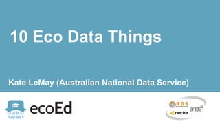 10 Eco Data Things
Kate LeMay (Australian National Data Service)
 