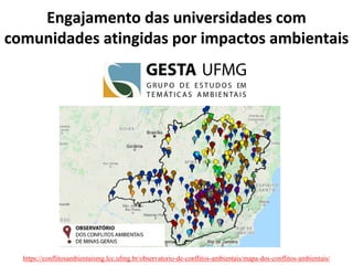 Engajamento das universidades com
comunidades atingidas por impactos ambientais
https://conflitosambientaismg.lcc.ufmg.br/observatorio-de-conflitos-ambientais/mapa-dos-conflitos-ambientais/
 