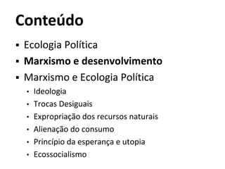 Conteúdo
 Ecologia Política
 Marxismo e desenvolvimento
 Marxismo e Ecologia Política
• Ideologia
• Trocas Desiguais
• Expropriação dos recursos naturais
• Alienação do consumo
• Princípio da esperança e utopia
• Ecossocialismo
 