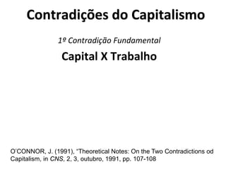Contradições do Capitalismo
1º Contradição Fundamental
Capital X Trabalho
O’CONNOR, J. (1991), “Theoretical Notes: On the Two Contradictions od
Capitalism, in CNS, 2, 3, outubro, 1991, pp. 107-108
 