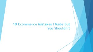 10 Ecommerce Mistakes I Made But
You Shouldn’t
 