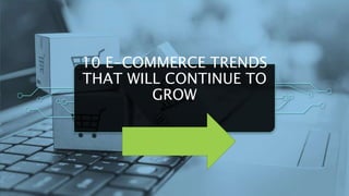 10 E-COMMERCE TRENDS
THAT WILL CONTINUE TO
GROW
 