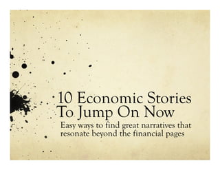 10 Economic Stories
To Jump On Now
Easy ways to find great narratives that
resonate beyond the financial pages
 